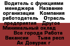 Водитель с функциями менеджера › Название организации ­ Компания-работодатель › Отрасль предприятия ­ Другое › Минимальный оклад ­ 32 000 - Все города Работа » Вакансии   . Тыва респ.,Ак-Довурак г.